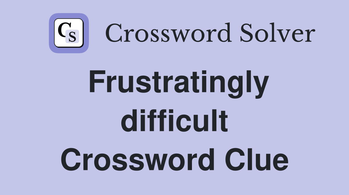 Frustratingly difficult Crossword Clue