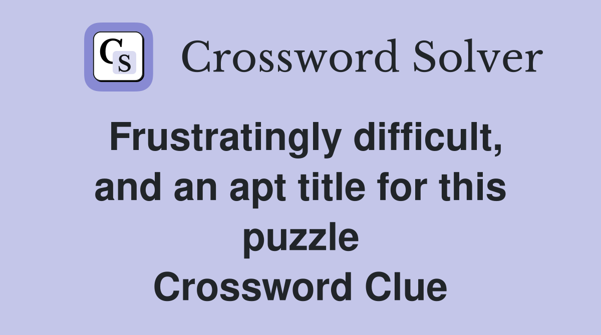 Frustratingly difficult, and an apt title for this puzzle Crossword Clue