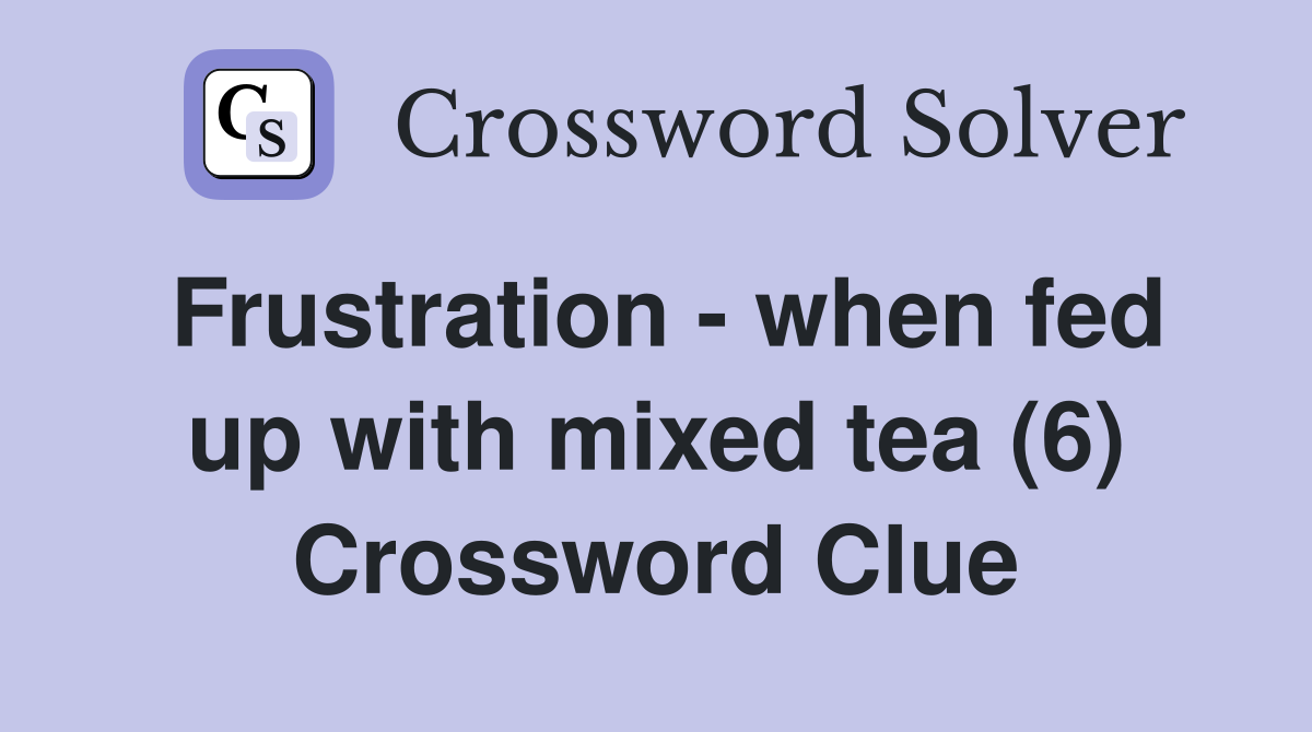 Frustration - when fed up with mixed tea (6) Crossword Clue