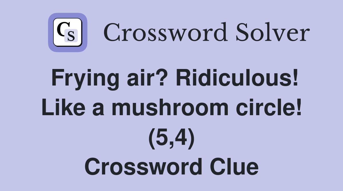 Frying air? Ridiculous! Like a mushroom circle! (5,4) Crossword Clue