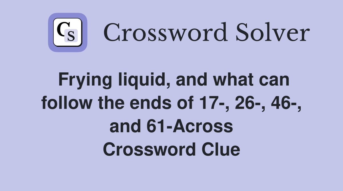Frying liquid, and what can follow the ends of 17-, 26-, 46-, and 61-Across Crossword Clue