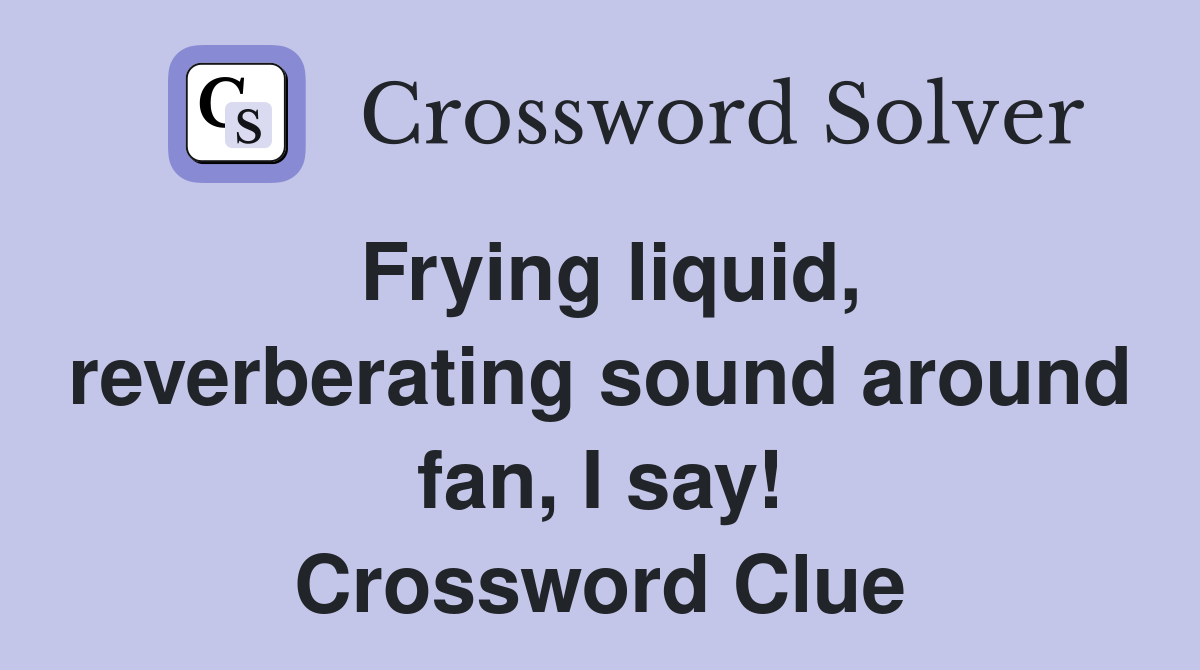 Frying liquid, reverberating sound around fan, I say! Crossword Clue