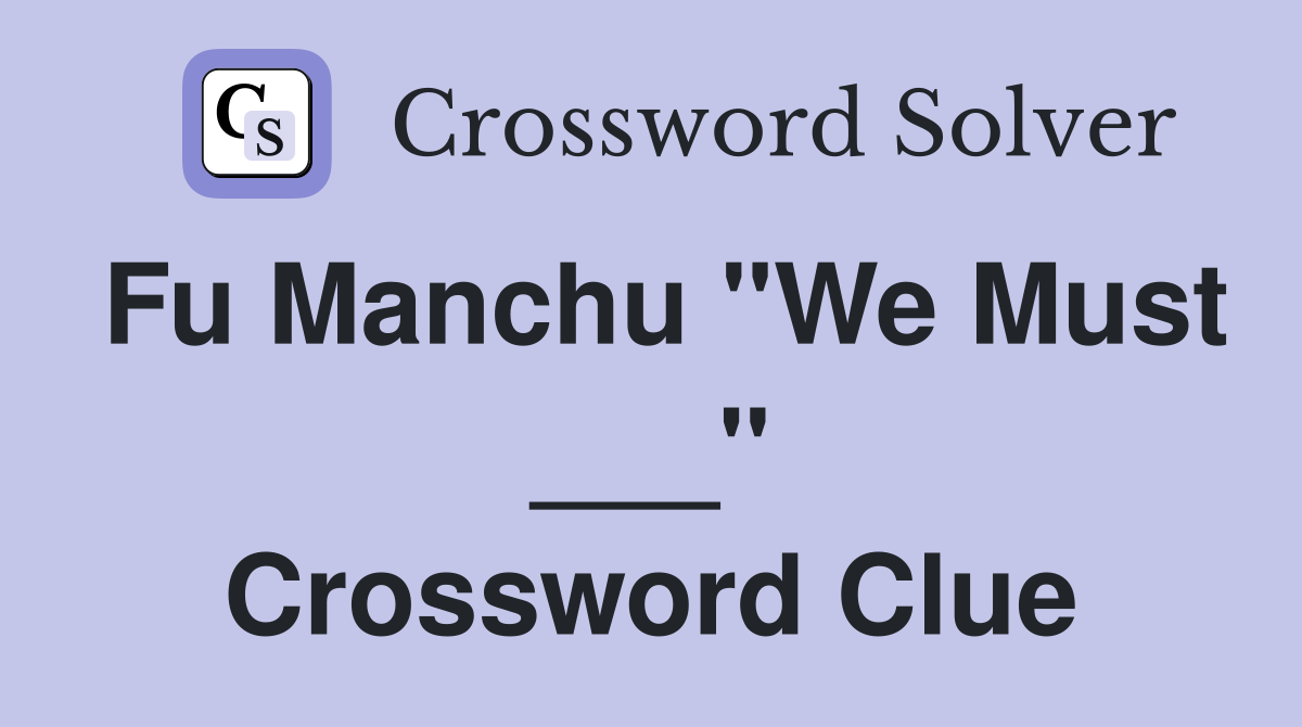 Fu Manchu "We Must ___" Crossword Clue