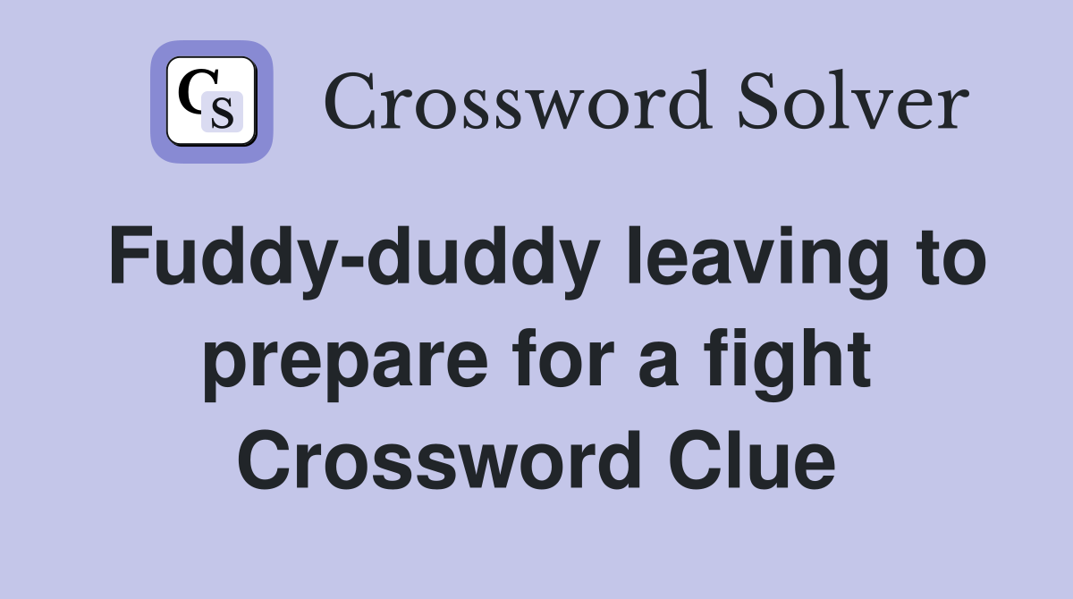 Fuddy-duddy leaving to prepare for a fight Crossword Clue
