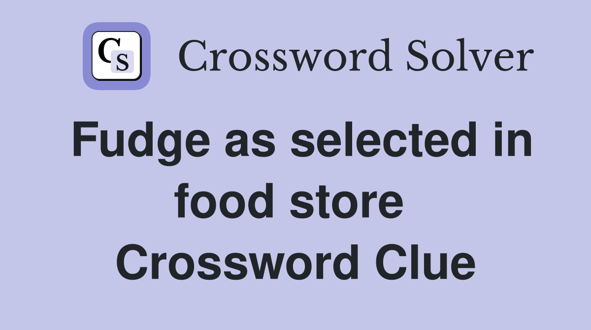 Fudge as selected in food store  Crossword Clue