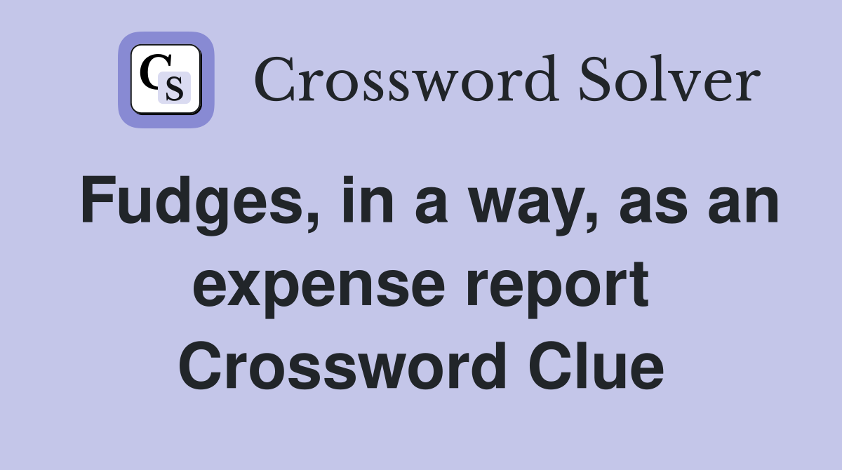 Fudges, in a way, as an expense report Crossword Clue