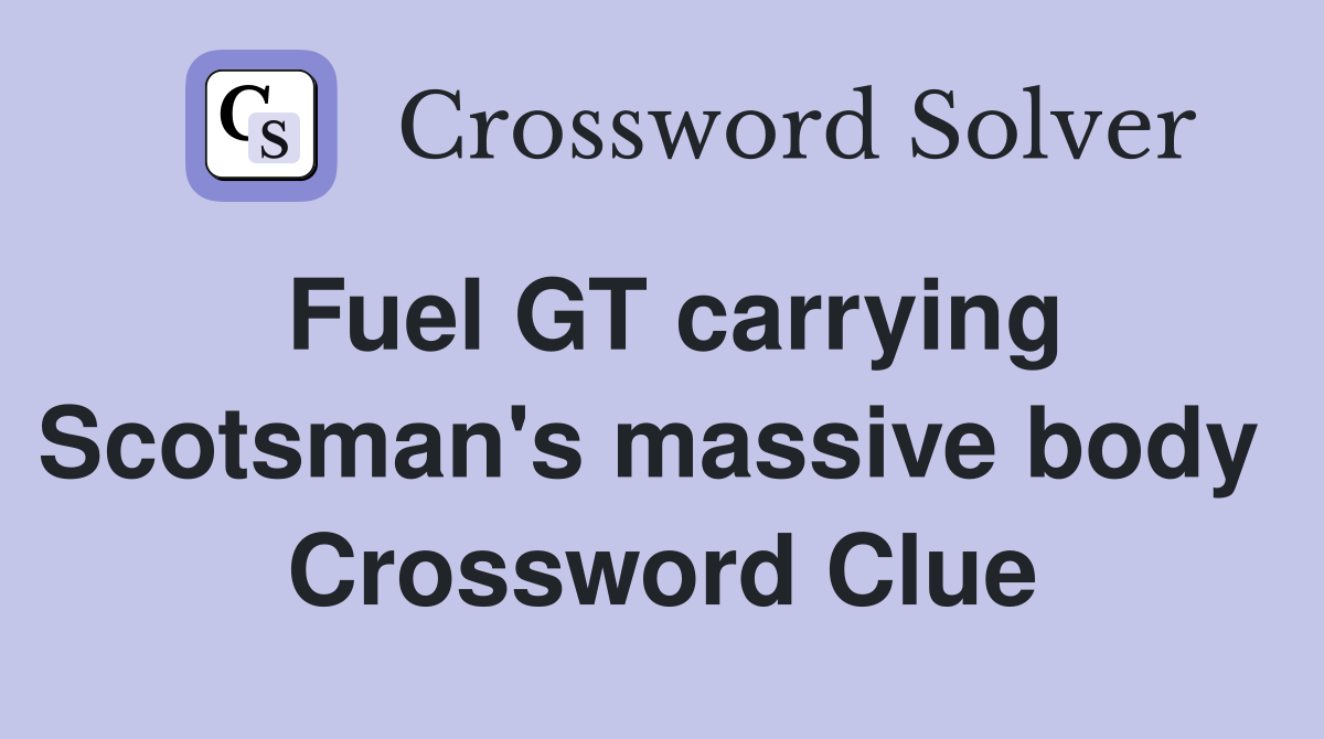 Fuel GT carrying Scotsman's massive body  Crossword Clue
