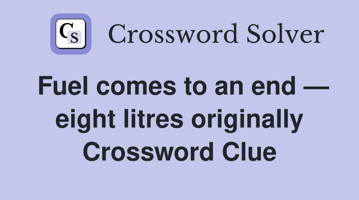 Fuel comes to an end — eight litres originally Crossword Clue