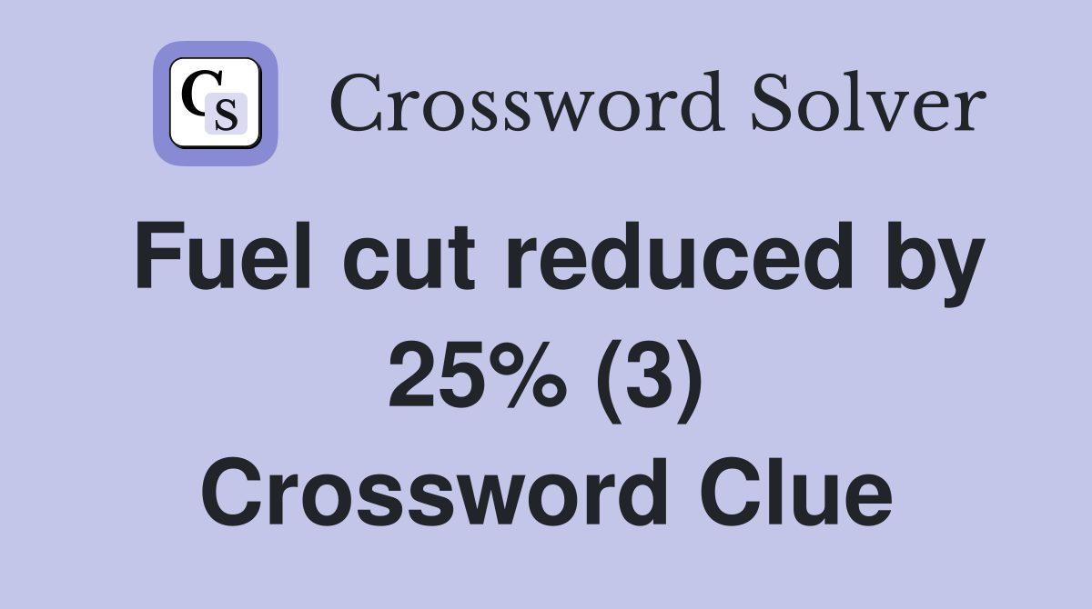 Fuel cut reduced by 25% (3) Crossword Clue
