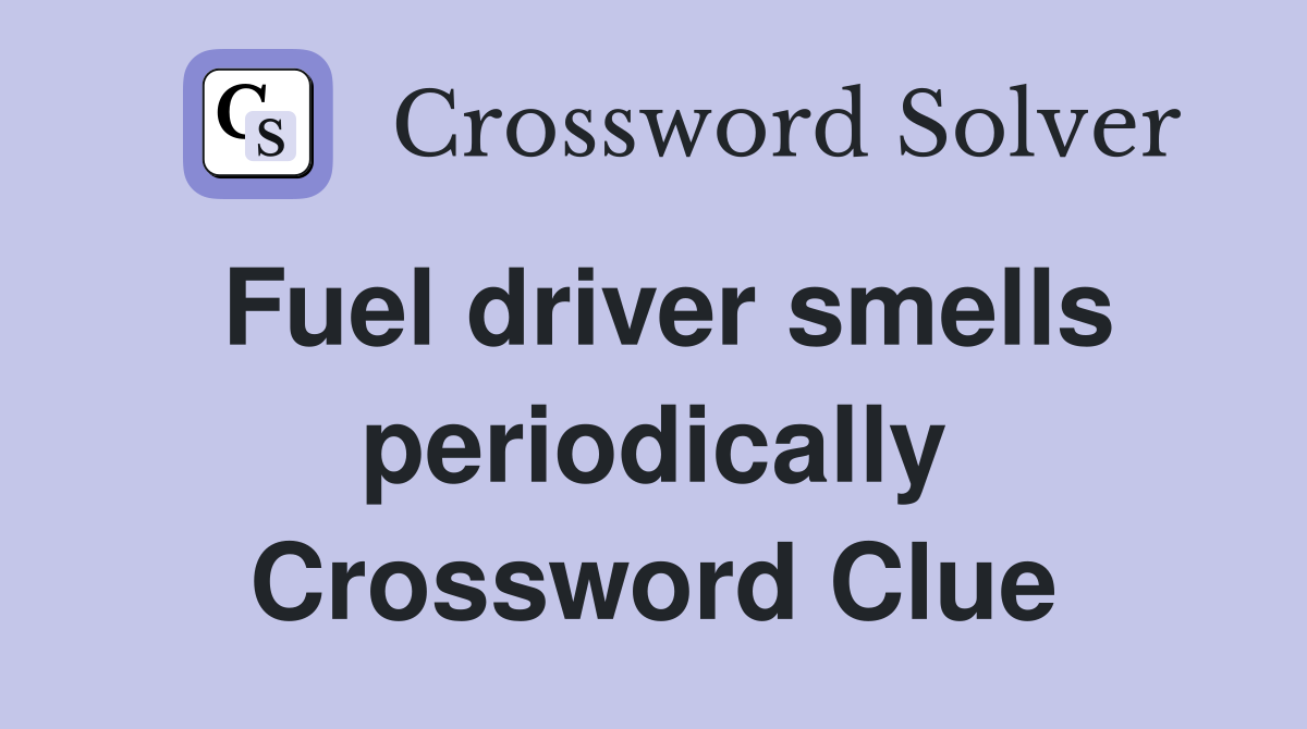 Fuel driver smells periodically Crossword Clue