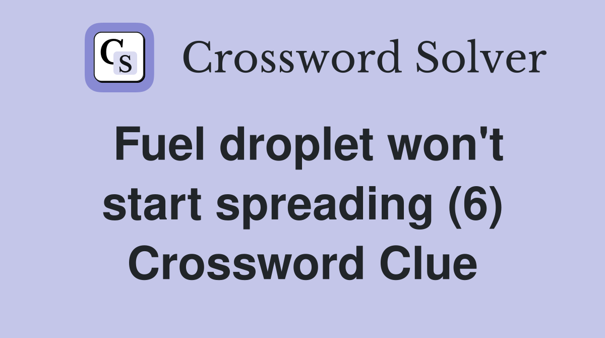 Fuel droplet won't start spreading (6) Crossword Clue