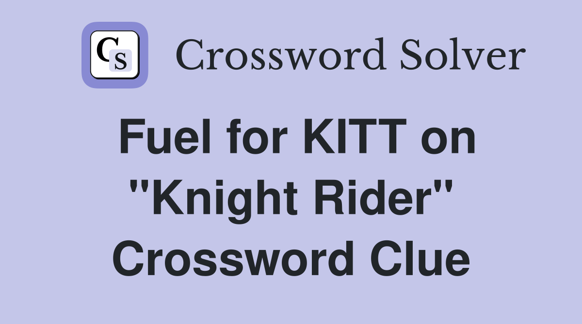 Fuel for KITT on "Knight Rider" Crossword Clue