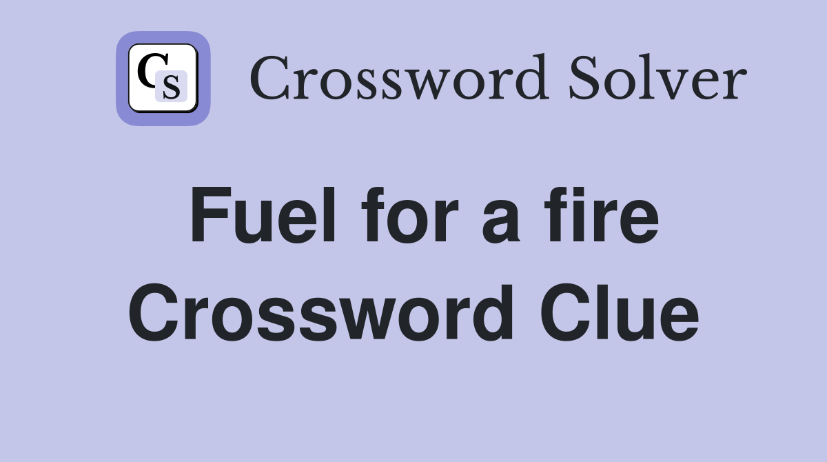 Fuel for a fire Crossword Clue