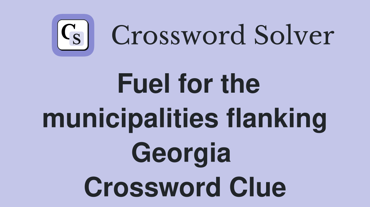 Fuel for the municipalities flanking Georgia  Crossword Clue