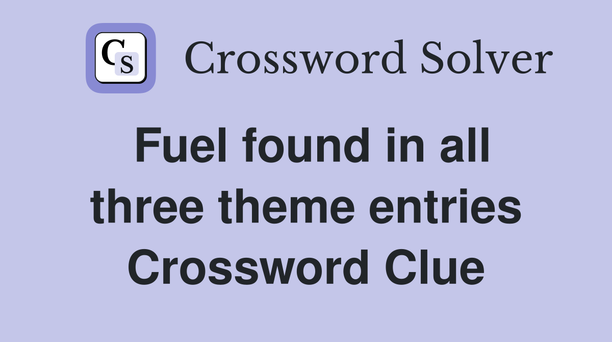 Fuel found in all three theme entries Crossword Clue