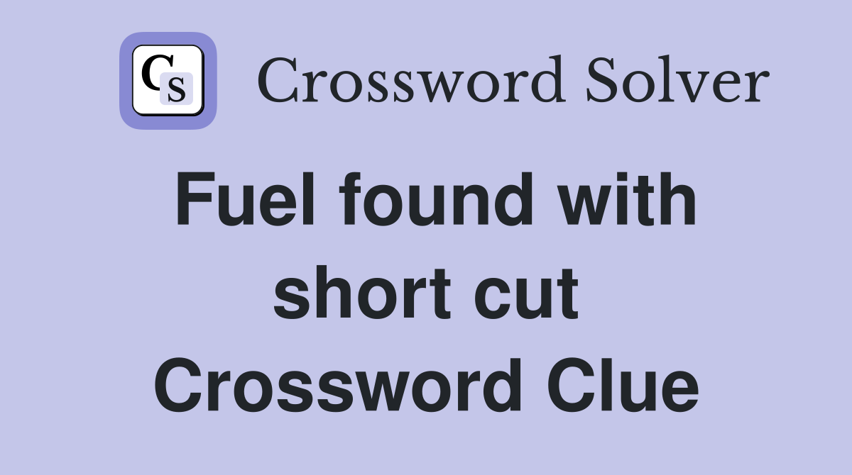 Fuel found with short cut Crossword Clue