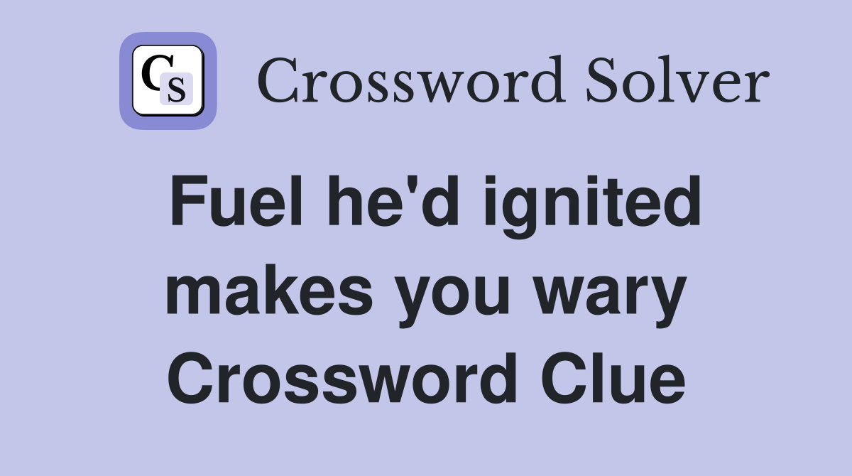 Fuel he'd ignited makes you wary Crossword Clue