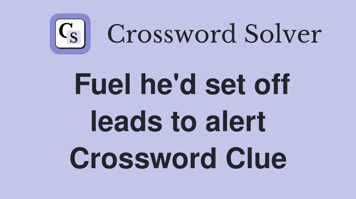 Fuel he'd set off leads to alert Crossword Clue