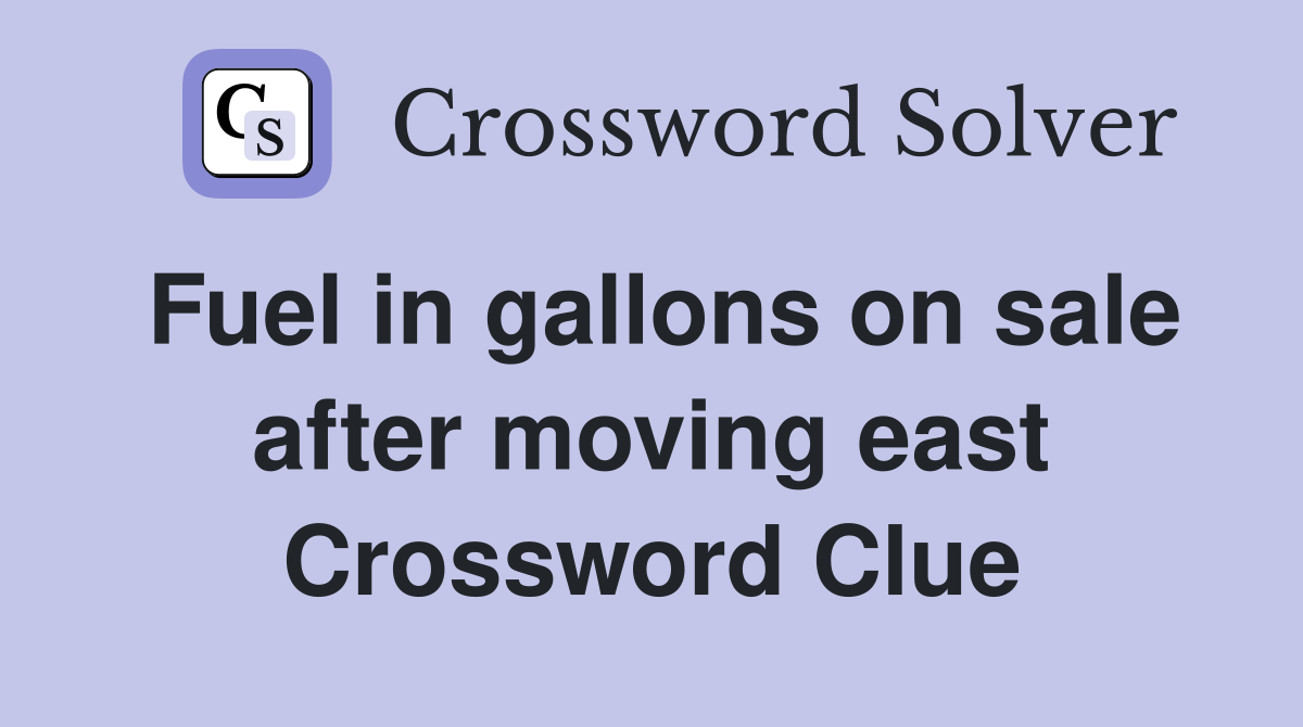 Fuel in gallons on sale after moving east Crossword Clue