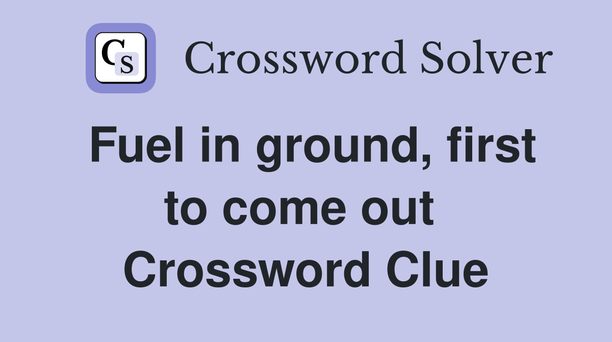 Fuel in ground, first to come out  Crossword Clue