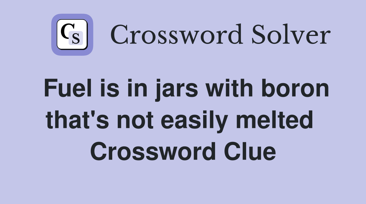 Fuel is in jars with boron that's not easily melted  Crossword Clue