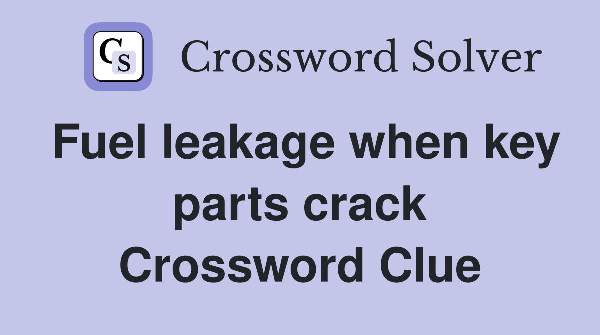 Fuel leakage when key parts crack Crossword Clue