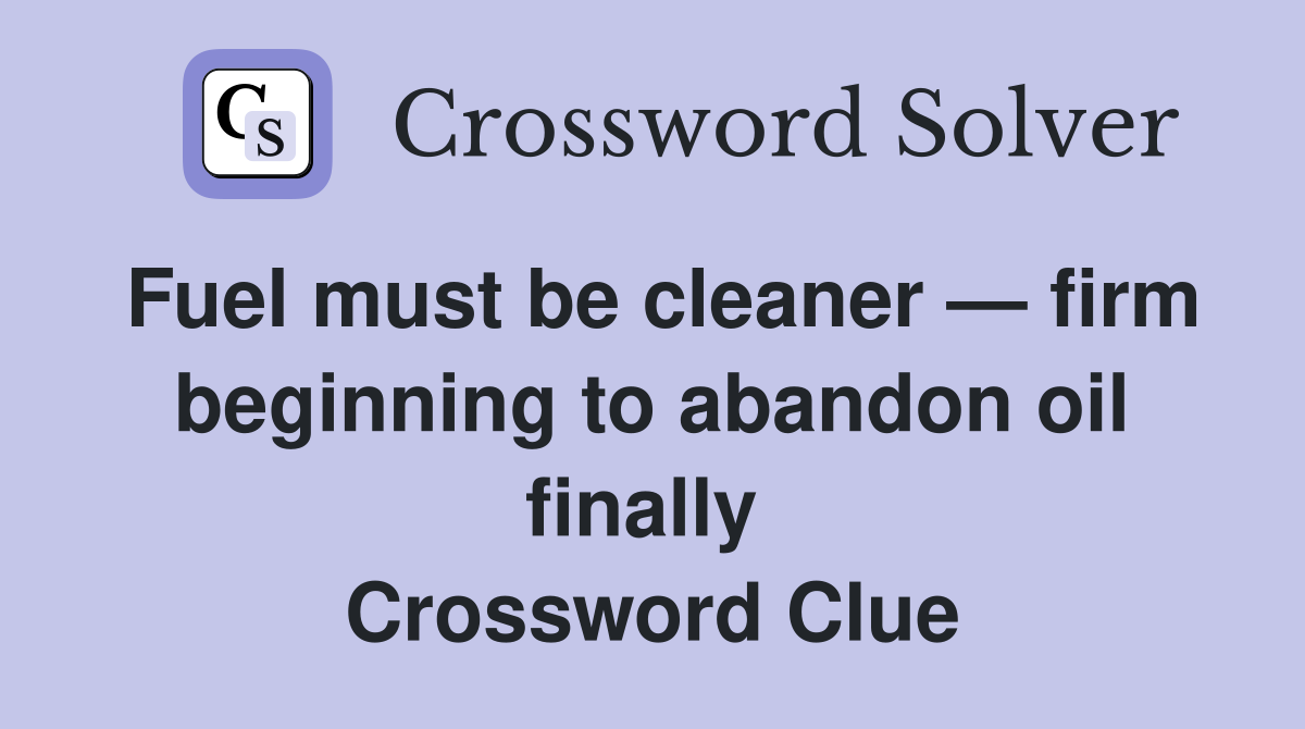 Fuel must be cleaner — firm beginning to abandon oil finally  Crossword Clue