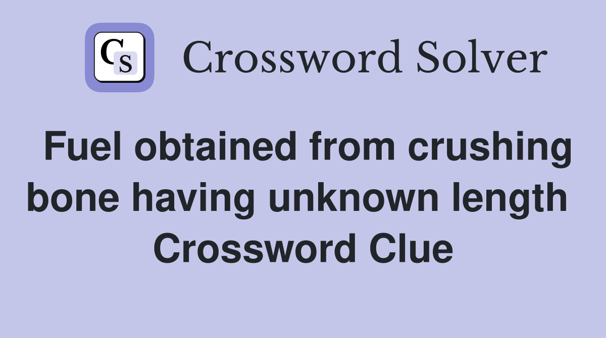 Fuel obtained from crushing bone having unknown length  Crossword Clue