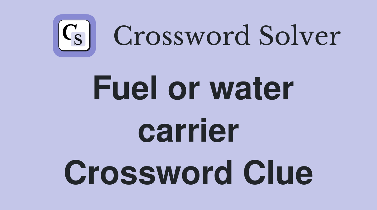 Fuel or water carrier Crossword Clue