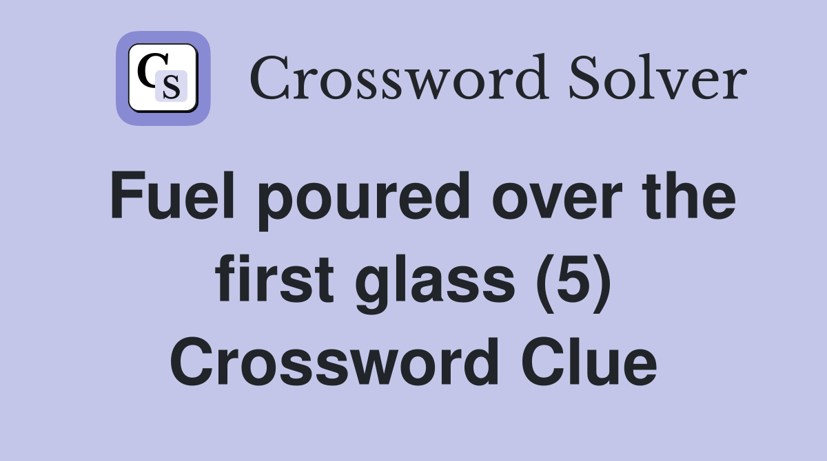 Fuel poured over the first glass (5) Crossword Clue