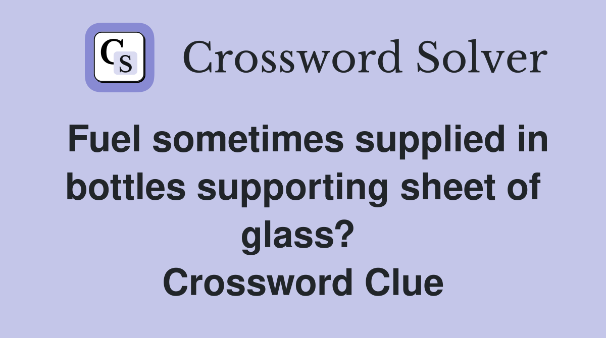 Fuel sometimes supplied in bottles supporting sheet of glass?  Crossword Clue