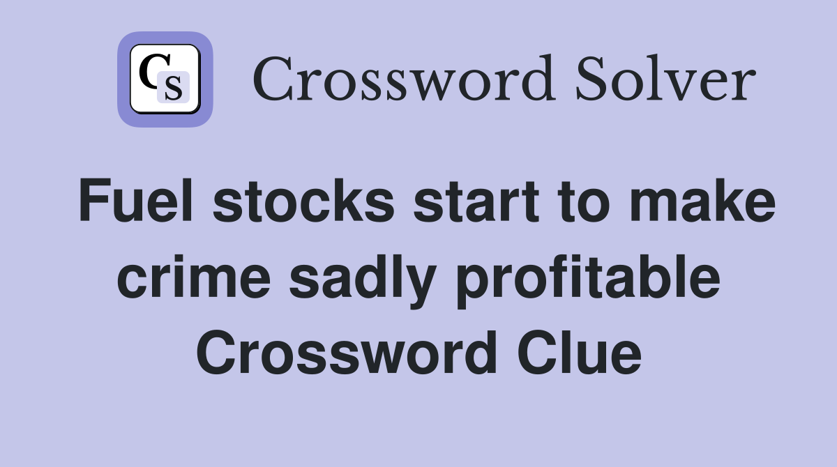Fuel stocks start to make crime sadly profitable Crossword Clue