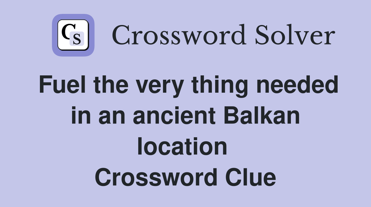 Fuel the very thing needed in an ancient Balkan location  Crossword Clue