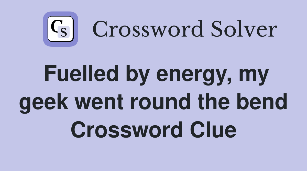 Fuelled by energy, my geek went round the bend Crossword Clue