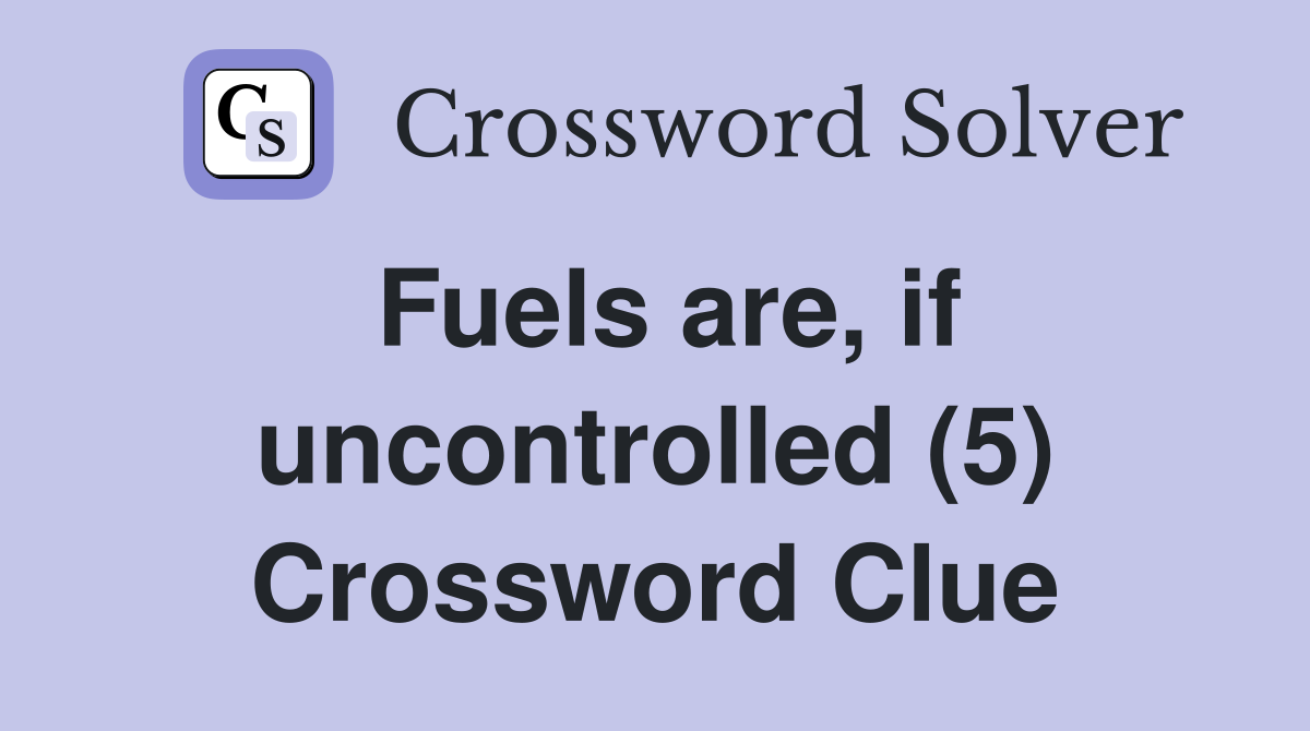 Fuels are, if uncontrolled (5) Crossword Clue