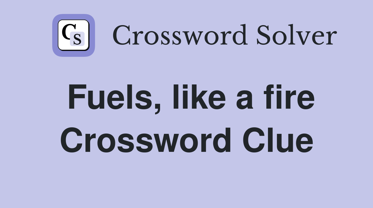 Fuels, like a fire Crossword Clue