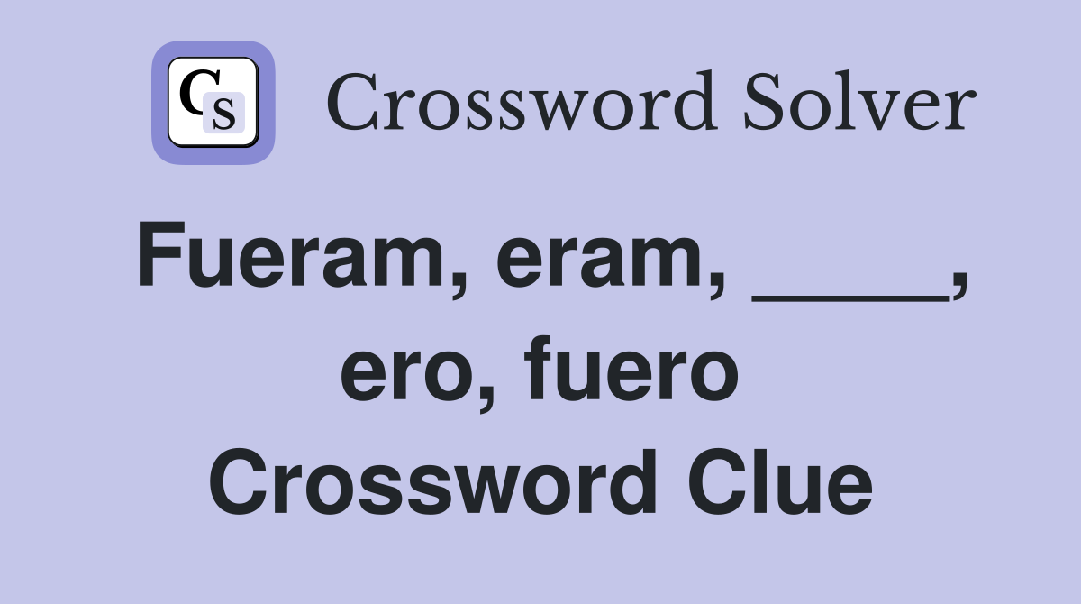 Fueram, eram, ____, ero, fuero Crossword Clue