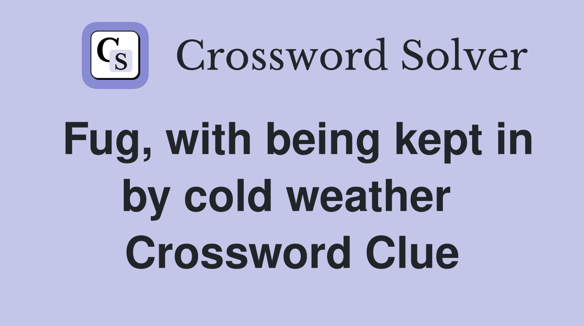 Fug, with being kept in by cold weather  Crossword Clue