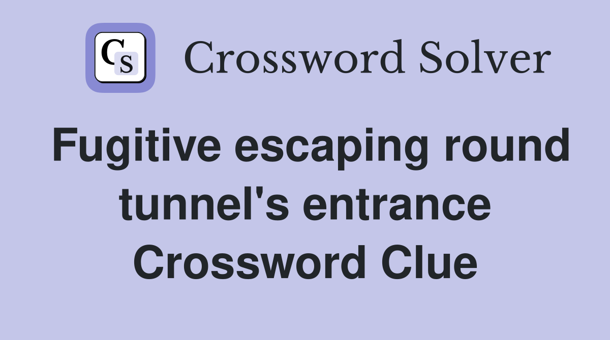 Fugitive escaping round tunnel's entrance Crossword Clue
