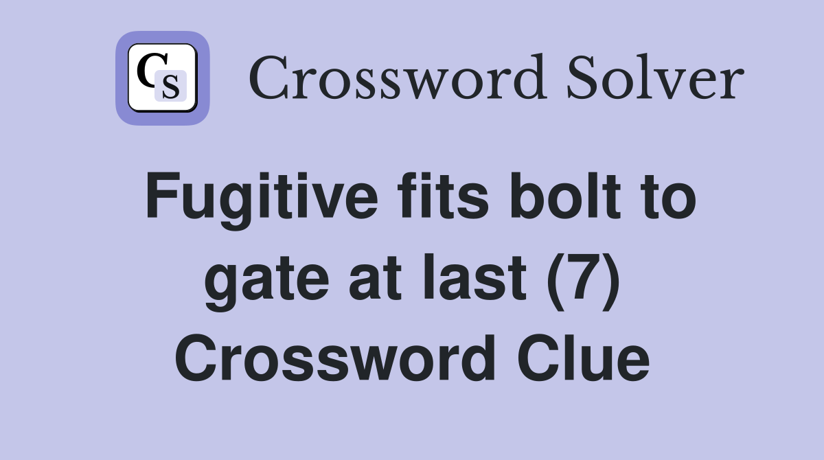 Fugitive fits bolt to gate at last (7) Crossword Clue
