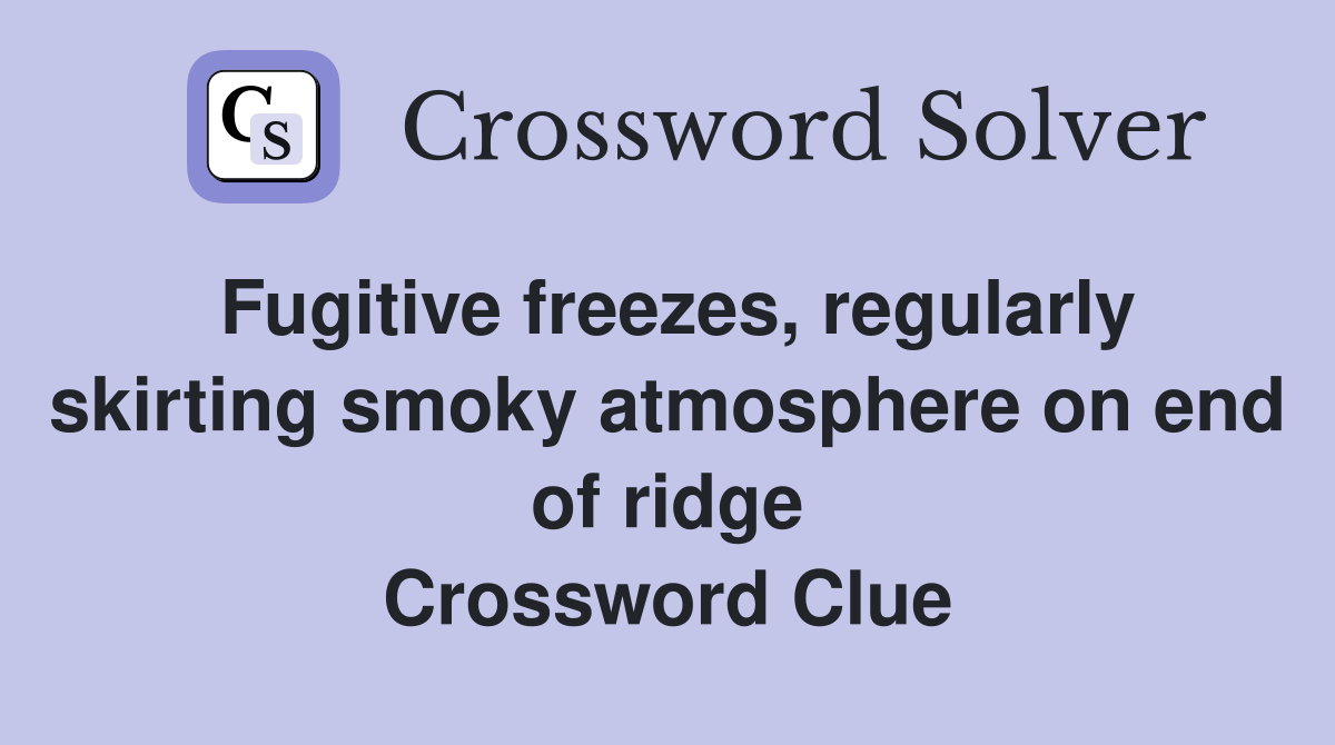 Fugitive freezes, regularly skirting smoky atmosphere on end of ridge Crossword Clue