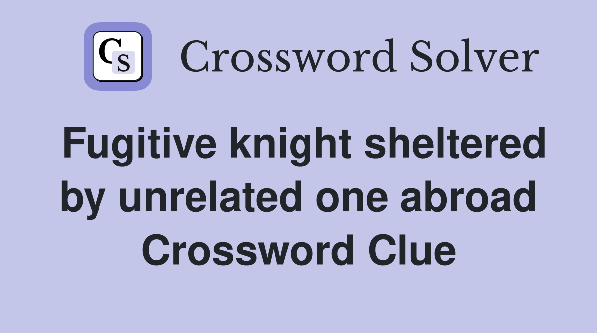 Fugitive knight sheltered by unrelated one abroad Crossword Clue
