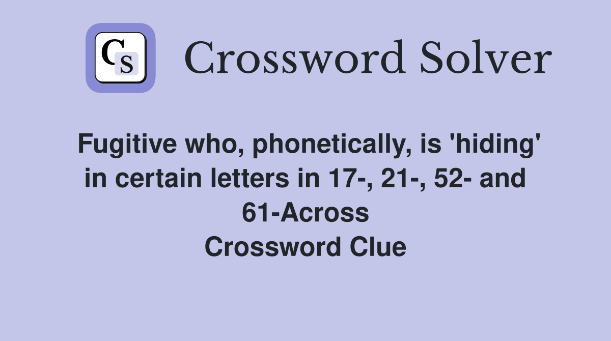 Fugitive who, phonetically, is 'hiding' in certain letters in 17-, 21-, 52- and 61-Across Crossword Clue