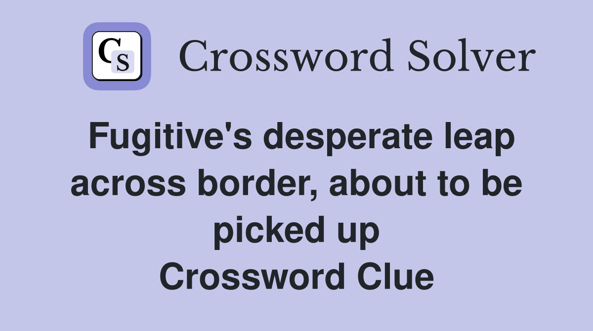 Fugitive's desperate leap across border, about to be picked up Crossword Clue