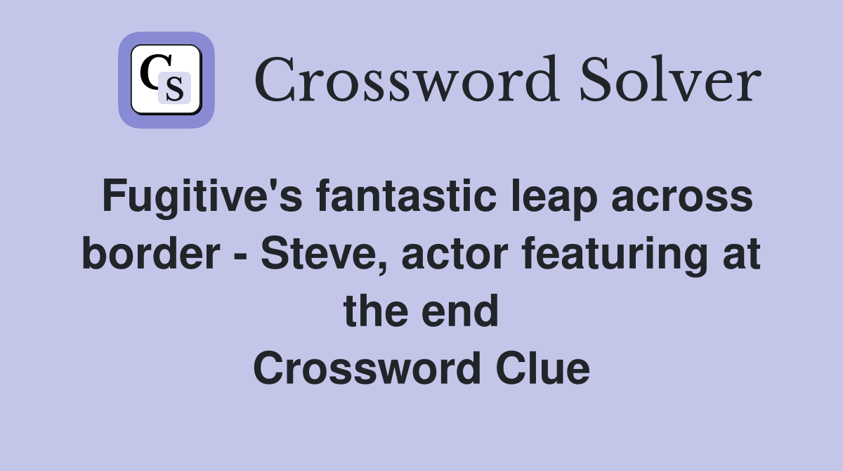 Fugitive's fantastic leap across border - Steve, actor featuring at the end Crossword Clue