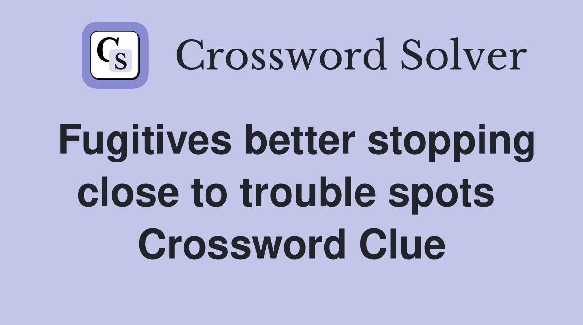 Fugitives better stopping close to trouble spots  Crossword Clue