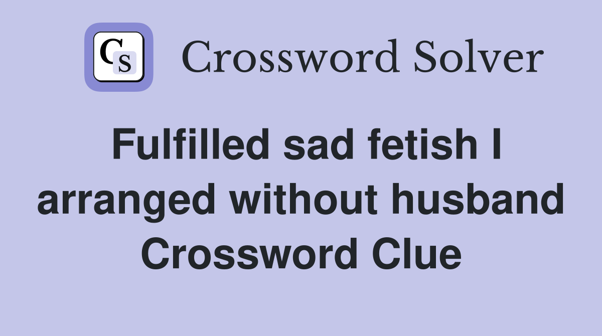 Fulfilled sad fetish I arranged without husband Crossword Clue