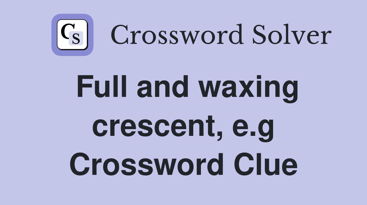 Full and waxing crescent, e.g Crossword Clue