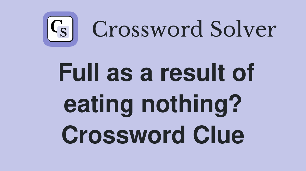 Full as a result of eating nothing? Crossword Clue
