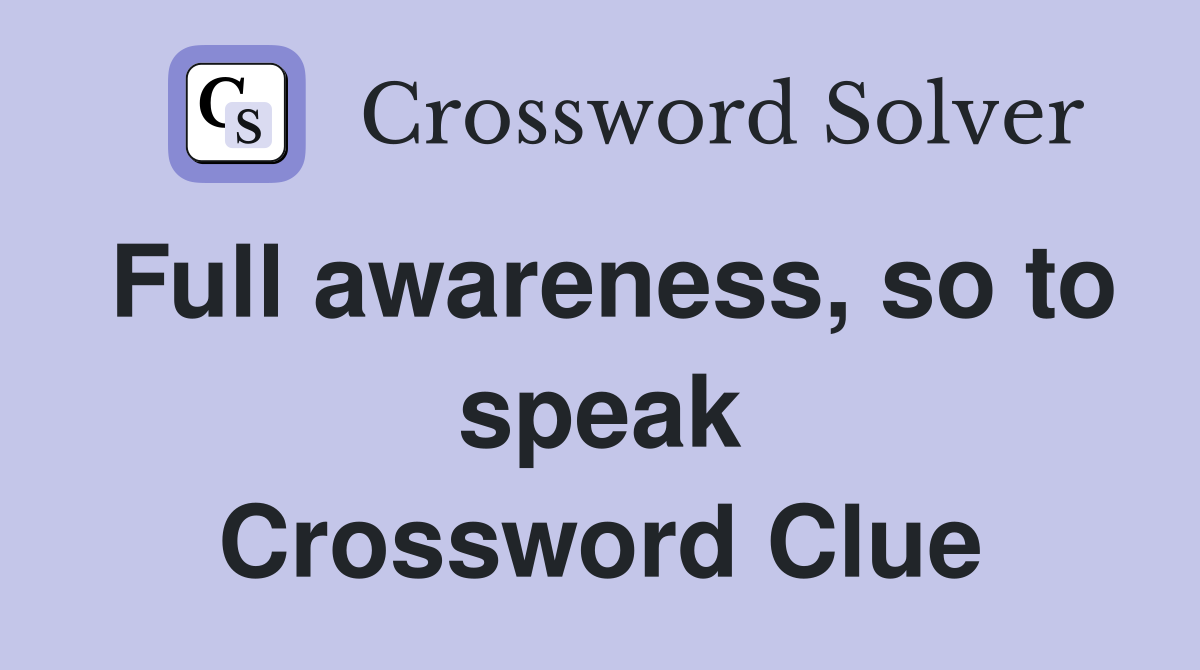 Full awareness, so to speak Crossword Clue